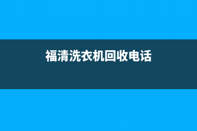 福清洗衣机售后电话号码(福清洗衣机售后维修点)(福清洗衣机回收电话)