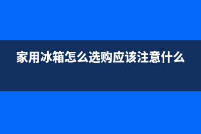 家用冰箱怎么选购(家用冰箱选购方法)(家用冰箱怎么选购应该注意什么)