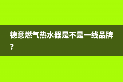 德意燃气热水器维修(德意燃气热水器是不是一线品牌?)
