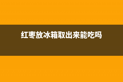 红枣放冰箱取出清洗蔫了可以吃吗(红蜘蛛皮衣清洗冰箱)(红枣放冰箱取出来能吃吗)