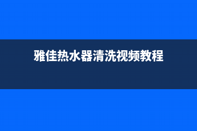 雅佳热水器清洗(雅佳热水器清洗视频教程)