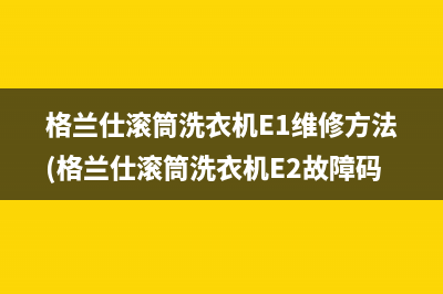 格兰仕滚筒洗衣机E1维修方法(格兰仕滚筒洗衣机E2故障码)