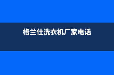 莱芜格兰仕洗衣机售后电话号码(莱芜格兰仕洗衣机售后电话是多少)(格兰仕洗衣机厂家电话)