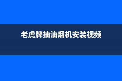 老虎牌抽油烟机售后电话(老虎牌抽油烟机售后服务电话)(老虎牌抽油烟机安装视频)