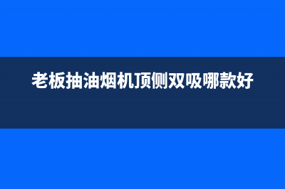 老板抽油烟机顶层怎么拆清洗(老板抽油烟机东莞售后电话)(老板抽油烟机顶侧双吸哪款好)