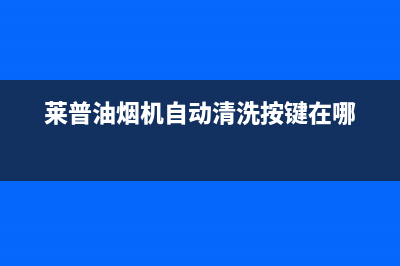 莱普油烟机自动清洗按钮(莱谱侧吸抽油烟机如何清洗)(莱普油烟机自动清洗按键在哪)