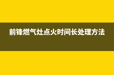 前锋燃气灶点火针不放电怎么解决？前锋燃气灶点火针不放电的原因(前锋燃气灶点火时间长处理方法)