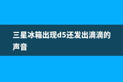 三星冰箱出现d5是什么问题(三星冰箱出现d5还发出滴滴的声音)