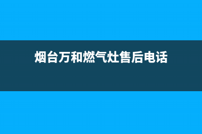 烟台万和燃气灶维修电话号码(烟台万和燃气灶维修)(烟台万和燃气灶售后电话)