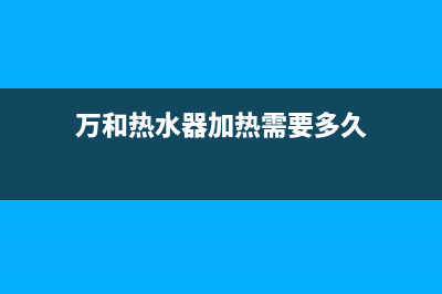 万和热水器加热不停水温特别高是什么原因？怎么处理？(万和热水器加热需要多久)