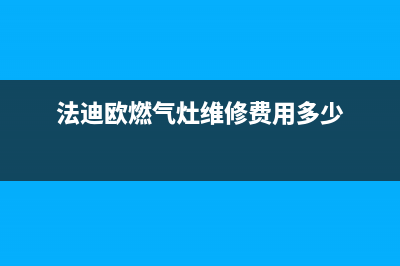 法迪欧燃气灶维修热线(全国联保服务)各网点(法迪欧燃气灶维修费用多少)