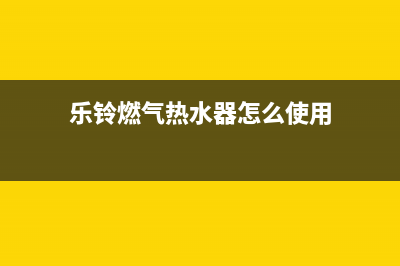 乐铃燃气热水器维修(全国联保服务)各网点(乐铃燃气热水器怎么使用)