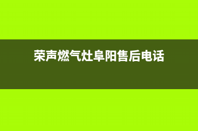 荣声燃气灶阜阳售后电话(荣生燃气灶维修)(荣声燃气灶阜阳售后电话)