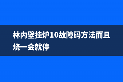 林内壁挂炉10故障码6大解决方法与显示10原因解说(林内壁挂炉10故障码方法而且烧一会就停)