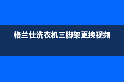 格兰仕洗衣机三角架维修(格兰仕洗衣机三脚架维修)(格兰仕洗衣机三脚架更换视频)