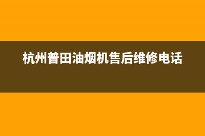 杭州普田油烟机售后服务(杭州普田油烟机售后服务电话)(杭州普田油烟机售后维修电话)