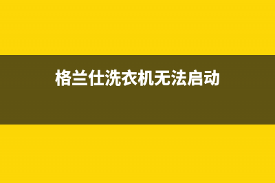 格兰仕洗衣机无法开机故障维修(格兰仕洗衣机无法排水维修)(格兰仕洗衣机无法启动)