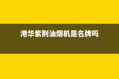 港华紫荆油烟机厂家维修热线(港华紫荆油烟机是名牌吗)