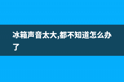 冰箱声音很大怎么办(冰箱产生噪音原因及解决方法)(冰箱声音太大,都不知道怎么办了)