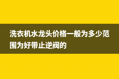 洗衣机水龙头价格(洗衣机水龙头连接方法)(洗衣机水龙头价格一般为多少范围为好带止逆阀的)