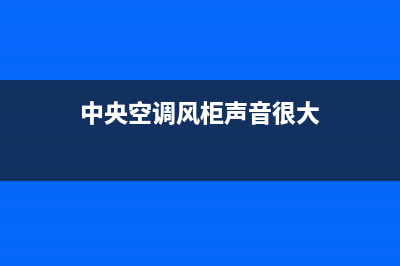 中央空调风柜声音大是什么原因(中央空调风柜声音大原因说明)(中央空调风柜声音很大)