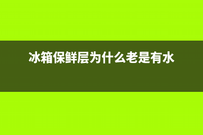 冰箱保鲜层为什么有水(冰箱保鲜层有水解决方法)(冰箱保鲜层为什么老是有水)
