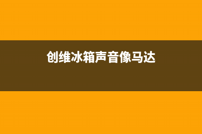 创维冰箱噪音大怎么解决(创维冰箱噪音大解决方法)(创维冰箱声音像马达)
