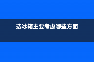 冰箱选购注意什么(冰箱选购常识介绍)(选冰箱主要考虑哪些方面)