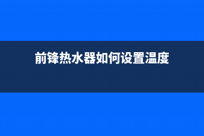 前锋热水器如何维修(前锋热水器维修方法)(前锋热水器如何设置温度)