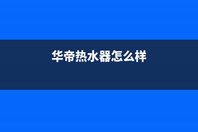 华帝热水器怎么使用(华帝热水器使用注意事项)(华帝热水器怎么样)