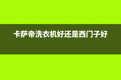 卡萨帝洗衣机好不好(卡萨帝洗衣机哪款好)(卡萨帝洗衣机好还是西门子好)