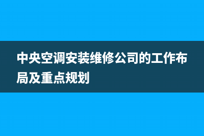 中央空调安装维修注意些什么(空调安装维修注意事项)(中央空调安装维修公司的工作布局及重点规划)