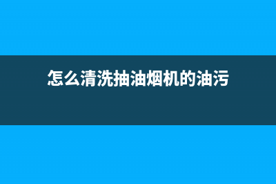 怎么清洗抽油烟机油槽(清洗抽油烟机油槽清洗方法)(怎么清洗抽油烟机的油污)