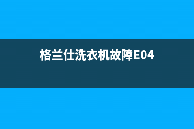 格兰仕洗衣机故障维修原因介绍(格兰仕洗衣机故障解决)(格兰仕洗衣机故障E04)