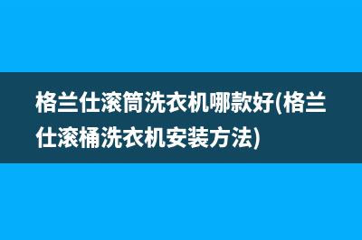 格兰仕滚筒洗衣机哪款好(格兰仕滚桶洗衣机安装方法)