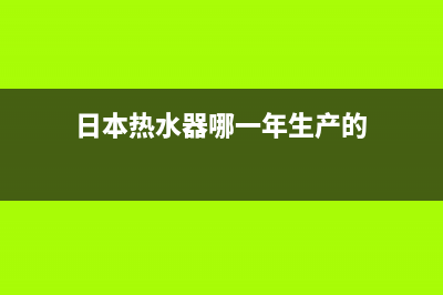 日本热水器哪一个知名品牌好(国内热水器品牌简介)(日本热水器哪一年生产的)