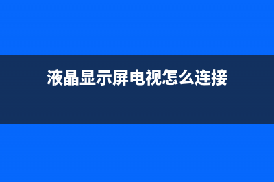 液晶显示屏电视有声音没图像是什么原因(液晶显示屏电视维护保养基本常识)(液晶显示屏电视怎么连接)