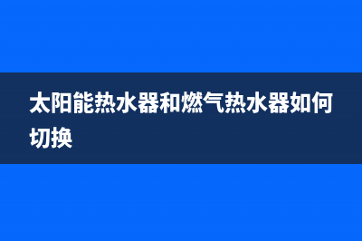 太阳能热水器和电热水器哪家好(太阳能和电热水器数据分析)(太阳能热水器和燃气热水器如何切换)