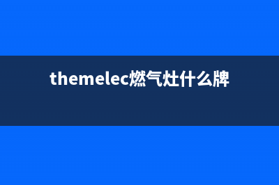 燃气灶什么牌子好(燃气灶品牌介绍)(themelec燃气灶什么牌子)