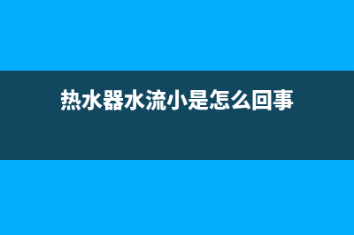 热水器水流小什么原因(电热水器出水小原因及解决办法)(热水器水流小是怎么回事)