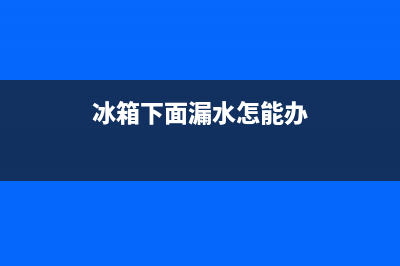 冰箱下面漏水怎么回事？具体有三种原因(冰箱下面漏水怎能办)