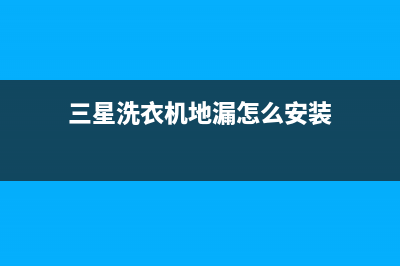 三星洗衣机地漏溢水怎么办(三星洗衣机地漏怎么安装)