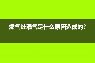 燃气灶漏气如何处理【燃气灶漏气原因介绍】(燃气灶漏气是什么原因造成的?)