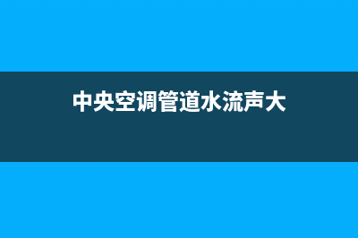 中央空调管道水流声原因，注意这些控制技巧(中央空调管道水流声大)