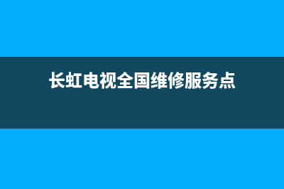 长虹电视全国维修电(长虹电视全国维修电话)(长虹电视全国维修服务点)