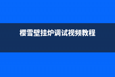 樱雪壁挂炉维修中心常见故障及排除维修方法(樱雪壁挂炉调试视频教程)