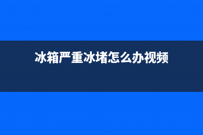 冰箱严重冰堵怎么办？具体处理方法如下(冰箱严重冰堵怎么办视频)