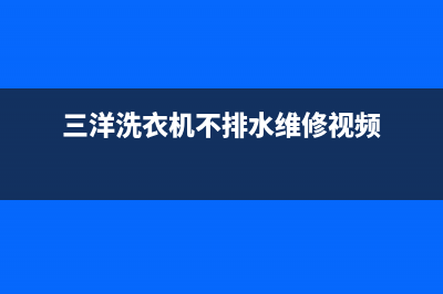 三洋洗衣机不排水怎么回事？从这几个地方找原因(三洋洗衣机不排水维修视频)