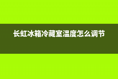长虹冰箱冷藏室结冰怎么办(长虹冰箱冷藏室温度怎么调节)