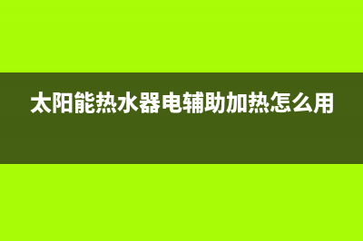 太阳能热水器电磁阀常见故障有哪些(太阳能热水器电辅助加热怎么用)